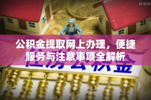 崇仁公积金提取网上办理，便捷服务与注意事项全解析