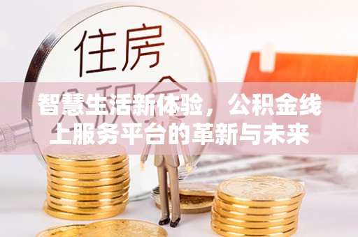 崇仁智慧生活新体验，公积金线上服务平台的革新与未来
