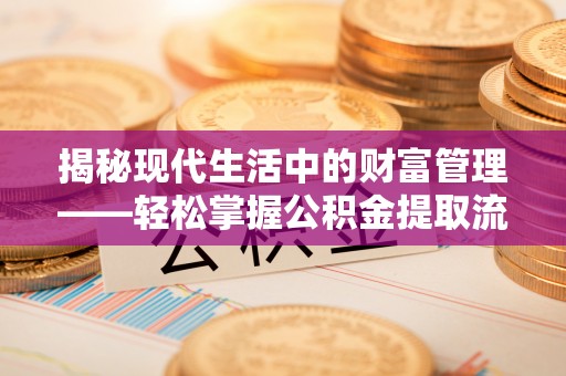 崇仁揭秘现代生活中的财富管理——轻松掌握公积金提取流程的艺术