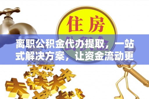 崇仁离职公积金代办提取，一站式解决方案，让资金流动更便捷