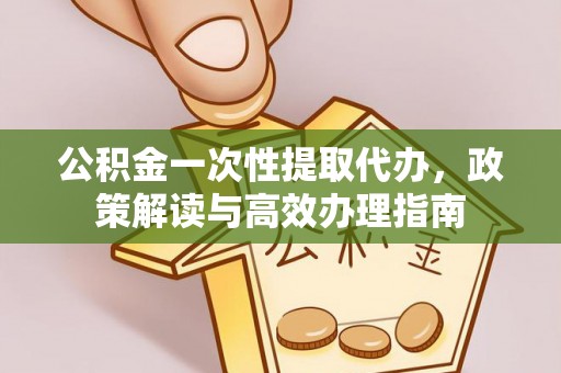崇仁公积金一次性提取代办，政策解读与高效办理指南