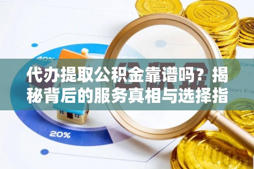 崇仁代办提取公积金靠谱吗？揭秘背后的服务真相与选择指南
