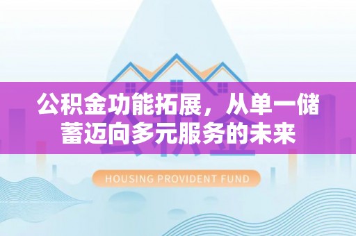 崇仁公积金功能拓展，从单一储蓄迈向多元服务的未来