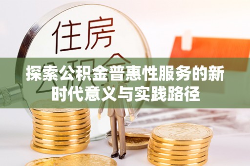 崇仁探索公积金普惠性服务的新时代意义与实践路径