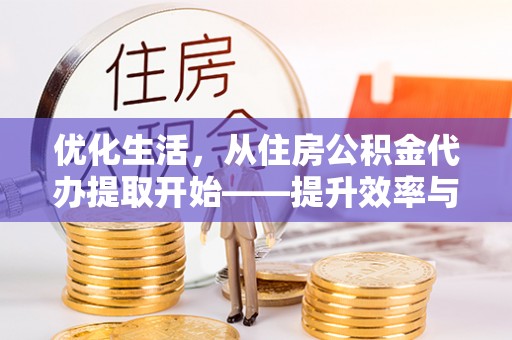 崇仁优化生活，从住房公积金代办提取开始——提升效率与便捷的秘诀