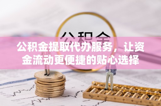 崇仁公积金提取代办服务，让资金流动更便捷的贴心选择