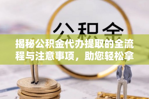 崇仁揭秘公积金代办提取的全流程与注意事项，助您轻松拿回属于自己的钱