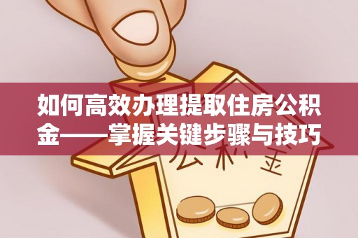 崇仁如何高效办理提取住房公积金——掌握关键步骤与技巧